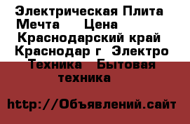 Электрическая Плита “Мечта“  › Цена ­ 5 500 - Краснодарский край, Краснодар г. Электро-Техника » Бытовая техника   